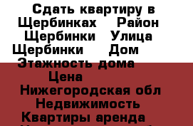 Сдать квартиру в Щербинках  › Район ­ Щербинки › Улица ­ Щербинки 1 › Дом ­ 13 › Этажность дома ­ 14 › Цена ­ 15 000 - Нижегородская обл. Недвижимость » Квартиры аренда   . Нижегородская обл.